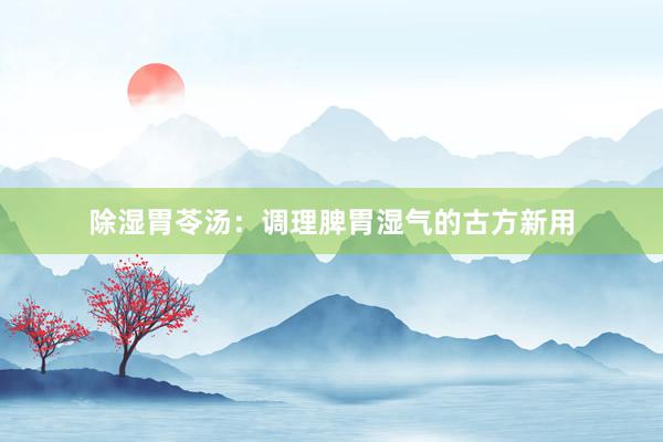 除湿胃苓汤：调理脾胃湿气的古方新用