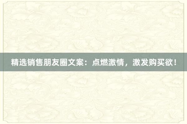 精选销售朋友圈文案：点燃激情，激发购买欲！